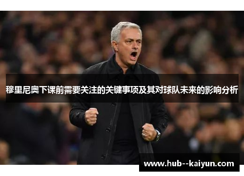 穆里尼奥下课前需要关注的关键事项及其对球队未来的影响分析