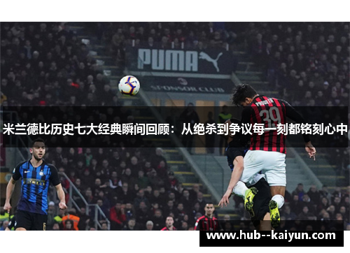 米兰德比历史七大经典瞬间回顾：从绝杀到争议每一刻都铭刻心中