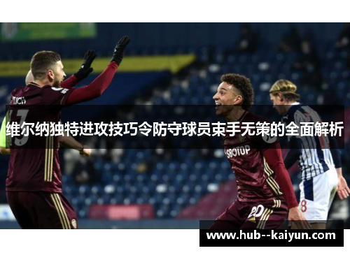维尔纳独特进攻技巧令防守球员束手无策的全面解析