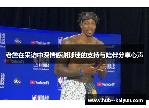 老詹在采访中深情感谢球迷的支持与陪伴分享心声