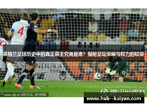 英格兰足球历史中的真正霸主究竟是谁？揭秘足坛荣耀与权力的较量