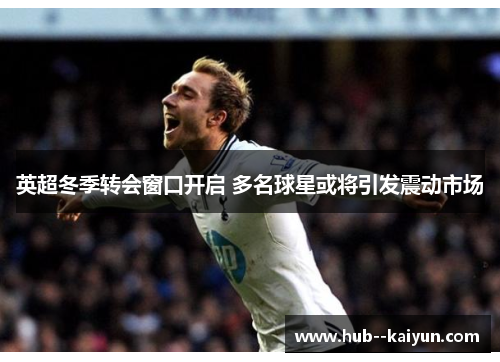 英超冬季转会窗口开启 多名球星或将引发震动市场