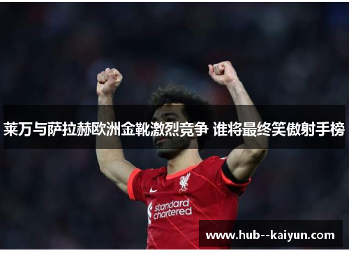 莱万与萨拉赫欧洲金靴激烈竞争 谁将最终笑傲射手榜