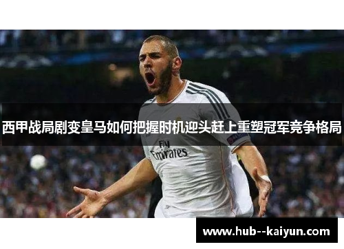 西甲战局剧变皇马如何把握时机迎头赶上重塑冠军竞争格局