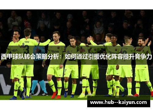 西甲球队转会策略分析：如何通过引援优化阵容提升竞争力