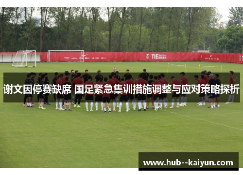 谢文因停赛缺席 国足紧急集训措施调整与应对策略探析