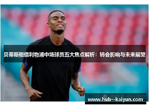 贝蒂斯租借利物浦中场球员五大焦点解析：转会影响与未来展望