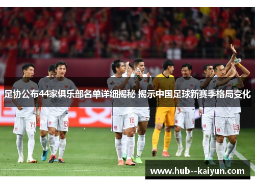 足协公布44家俱乐部名单详细揭秘 揭示中国足球新赛季格局变化 足协公布44家俱乐部名单详细揭秘 揭示中国足球新赛季格局变化