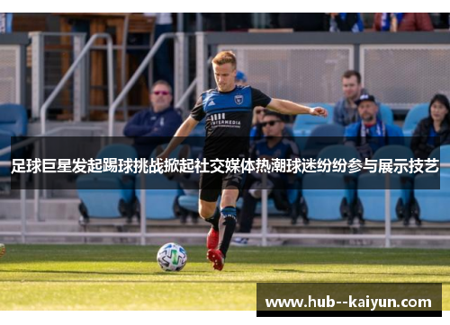 足球巨星发起踢球挑战掀起社交媒体热潮球迷纷纷参与展示技艺