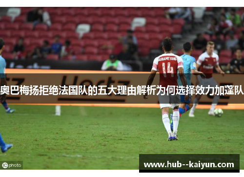 奥巴梅扬拒绝法国队的五大理由解析为何选择效力加蓬队