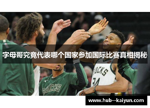 字母哥究竟代表哪个国家参加国际比赛真相揭秘