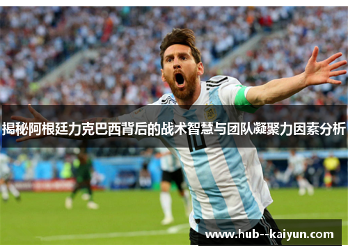 揭秘阿根廷力克巴西背后的战术智慧与团队凝聚力因素分析