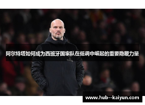 阿尔特塔如何成为西班牙国家队在低调中崛起的重要隐藏力量