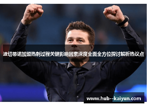波切蒂诺加盟热刺过程关键影响因素深度全面全方位探讨解析热议点 波切蒂诺加盟热刺过程关键影响因素深度全面全方位探讨解析热议点