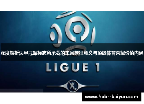 深度解析法甲冠军标志所承载的丰富象征意义与顶级体育荣耀价值内涵 深度解析法甲冠军标志所承载的丰富象征意义与顶级体育荣耀价值内涵