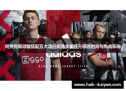 阿贾克斯球服搭配五大流行配饰全面提升球迷时尚与热血氛围