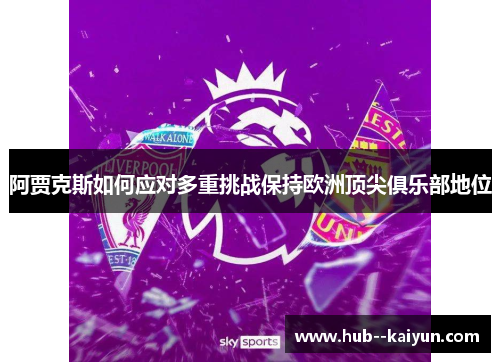 阿贾克斯如何应对多重挑战保持欧洲顶尖俱乐部地位 阿贾克斯如何应对多重挑战保持欧洲顶尖俱乐部地位