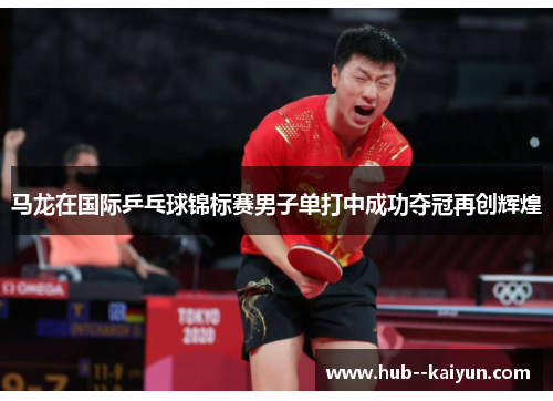 马龙在国际乒乓球锦标赛男子单打中成功夺冠再创辉煌