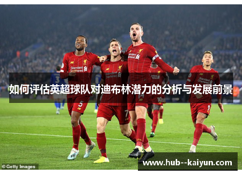 如何评估英超球队对迪布林潜力的分析与发展前景
