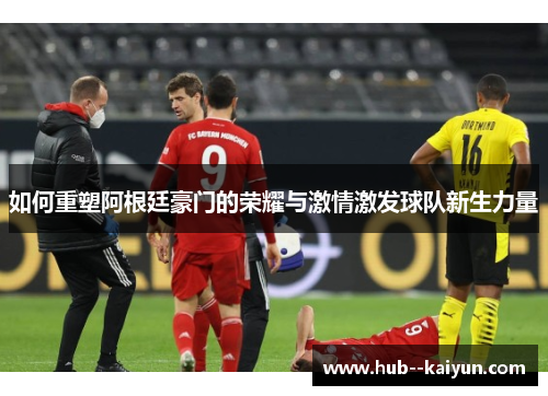 如何重塑阿根廷豪门的荣耀与激情激发球队新生力量