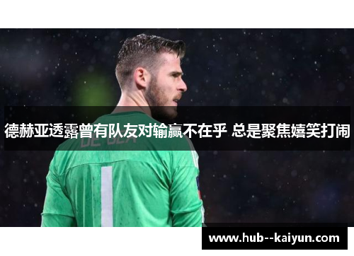 德赫亚透露曾有队友对输赢不在乎 总是聚焦嬉笑打闹