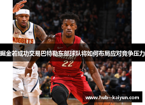 掘金若成功交易巴特勒东部球队将如何布局应对竞争压力