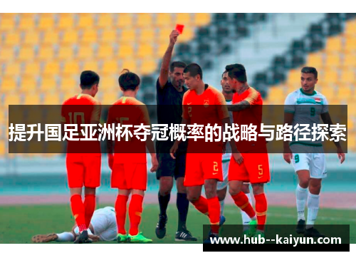 提升国足亚洲杯夺冠概率的战略与路径探索