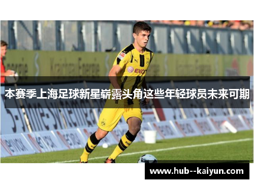 本赛季上海足球新星崭露头角这些年轻球员未来可期