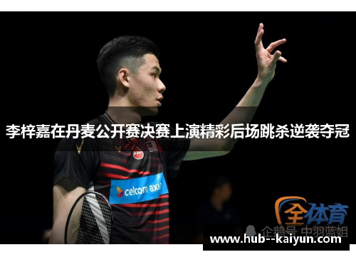 李梓嘉在丹麦公开赛决赛上演精彩后场跳杀逆袭夺冠