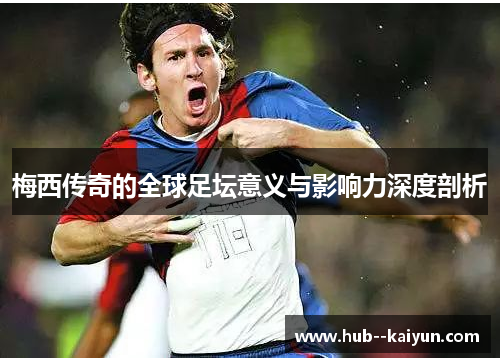 梅西传奇的全球足坛意义与影响力深度剖析