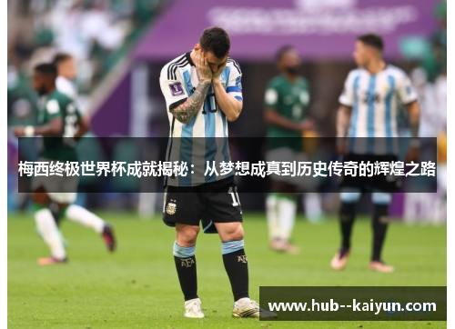 梅西终极世界杯成就揭秘：从梦想成真到历史传奇的辉煌之路