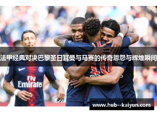 法甲经典对决巴黎圣日耳曼与马赛的传奇恩怨与辉煌瞬间