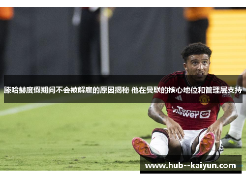 滕哈赫度假期间不会被解雇的原因揭秘 他在曼联的核心地位和管理层支持
