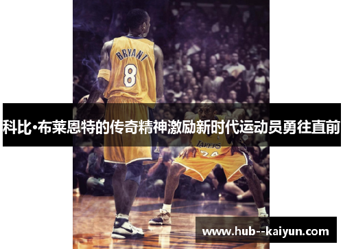 科比·布莱恩特的传奇精神激励新时代运动员勇往直前