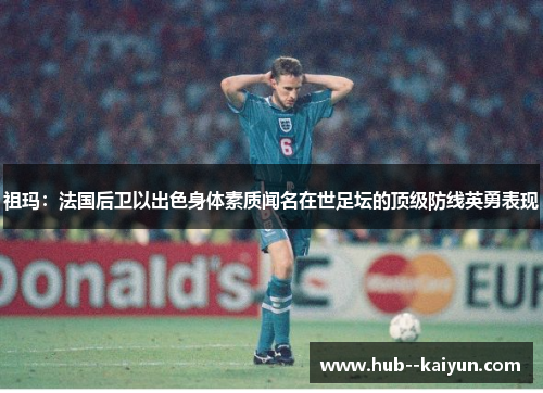 祖玛：法国后卫以出色身体素质闻名在世足坛的顶级防线英勇表现