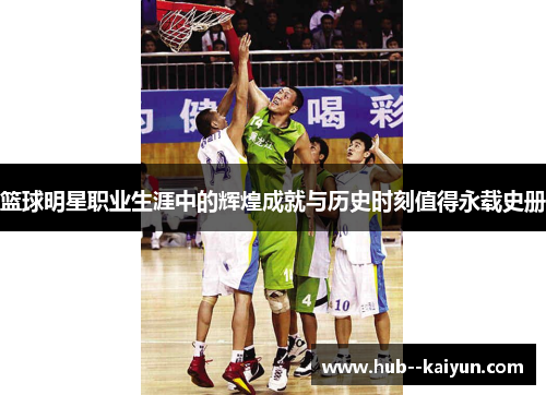 篮球明星职业生涯中的辉煌成就与历史时刻值得永载史册 篮球明星职业生涯中的辉煌成就与历史时刻值得永载史册