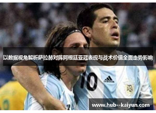 以数据视角解析萨拉赫对阵阿根廷亚冠表现与战术价值全面走势影响