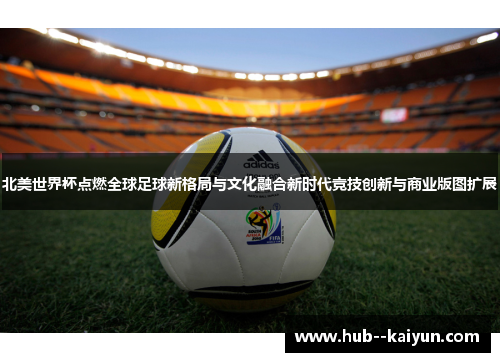 北美世界杯点燃全球足球新格局与文化融合新时代竞技创新与商业版图扩展