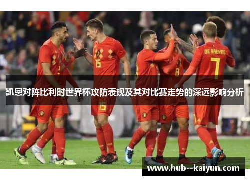 凯恩对阵比利时世界杯攻防表现及其对比赛走势的深远影响分析