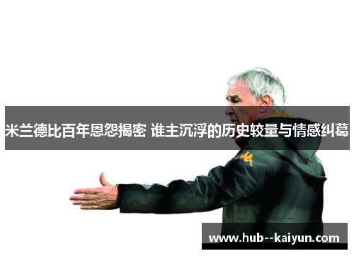 米兰德比百年恩怨揭密 谁主沉浮的历史较量与情感纠葛