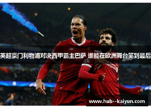 英超豪门利物浦对决西甲霸主巴萨 谁能在欧洲舞台笑到最后