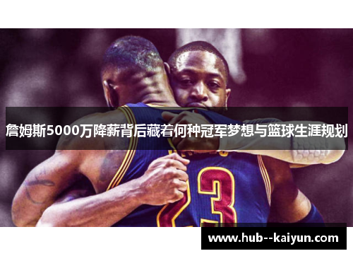 詹姆斯5000万降薪背后藏着何种冠军梦想与篮球生涯规划 詹姆斯5000万降薪背后藏着何种冠军梦想与篮球生涯规划