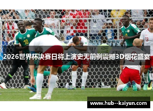 2026世界杯决赛日将上演史无前例震撼3D烟花盛宴