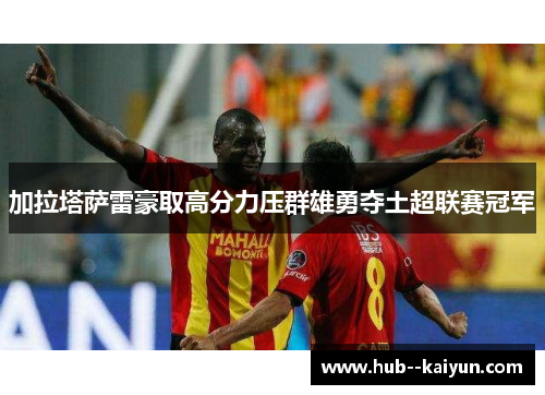 加拉塔萨雷豪取高分力压群雄勇夺土超联赛冠军