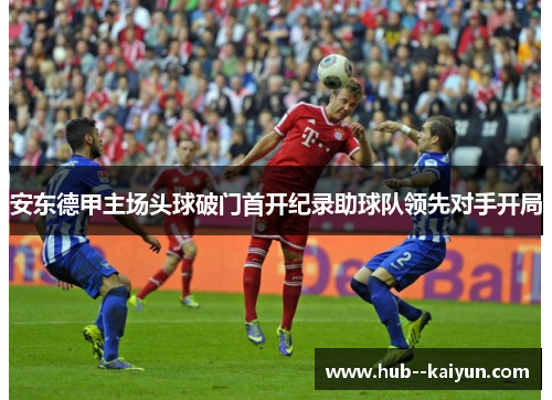 安东德甲主场头球破门首开纪录助球队领先对手开局 安东德甲主场头球破门首开纪录助球队领先对手开局
