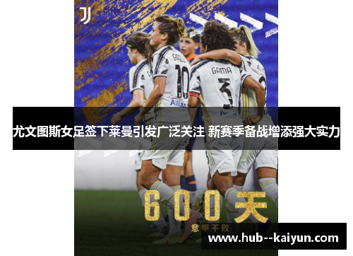 尤文图斯女足签下莱曼引发广泛关注 新赛季备战增添强大实力