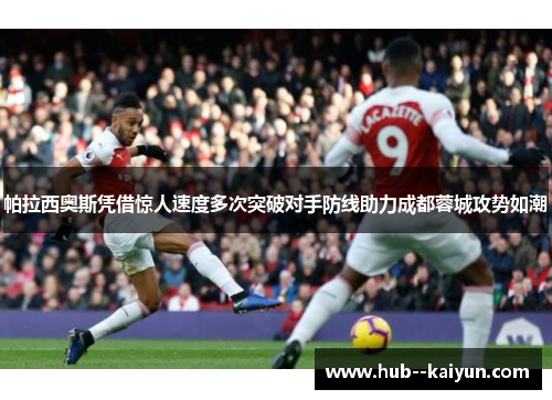 帕拉西奥斯凭借惊人速度多次突破对手防线助力成都蓉城攻势如潮