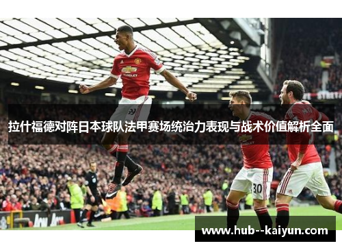 拉什福德对阵日本球队法甲赛场统治力表现与战术价值解析全面 拉什福德对阵日本球队法甲赛场统治力表现与战术价值解析全面