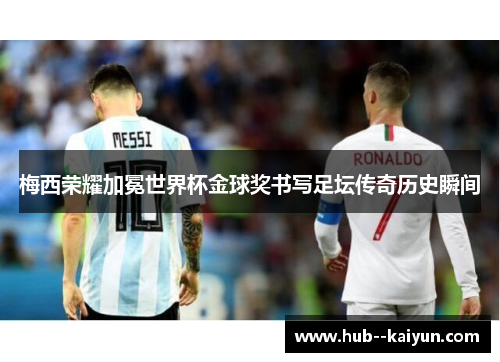 梅西荣耀加冕世界杯金球奖书写足坛传奇历史瞬间