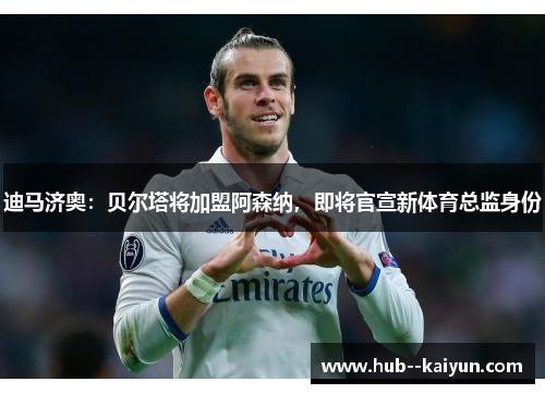 迪马济奥：贝尔塔将加盟阿森纳，即将官宣新体育总监身份